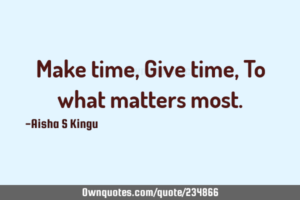 Make time,
Give time,
To what matters