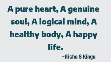 A pure heart,
A genuine soul,
A logical mind,
A healthy body,
A happy life.