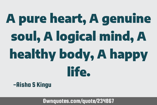 A pure heart,
A genuine soul,
A logical mind,
A healthy body,
A happy