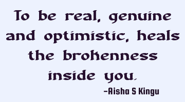 To be real, genuine and optimistic, heals the brokenness inside you.