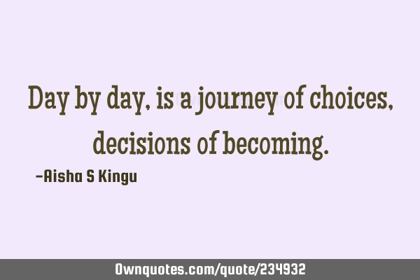 Day by day, is a journey of choices, decisions of