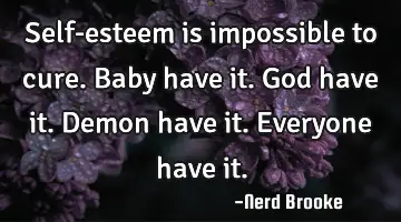 Self-esteem is impossible to cure. Baby have it. God have it. Demon have it. Everyone have it.