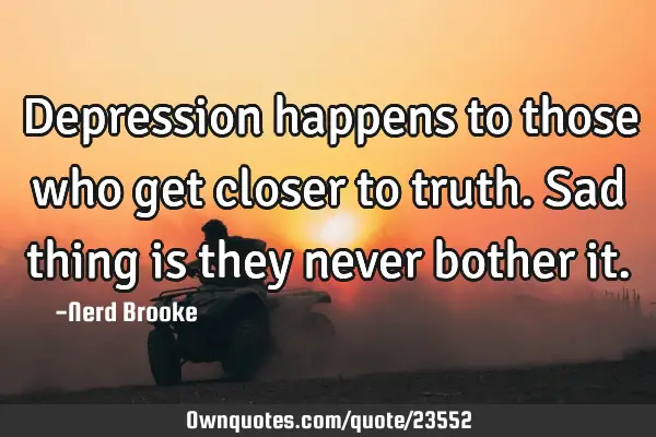 Depression happens to those who get closer to truth. Sad thing is they never bother