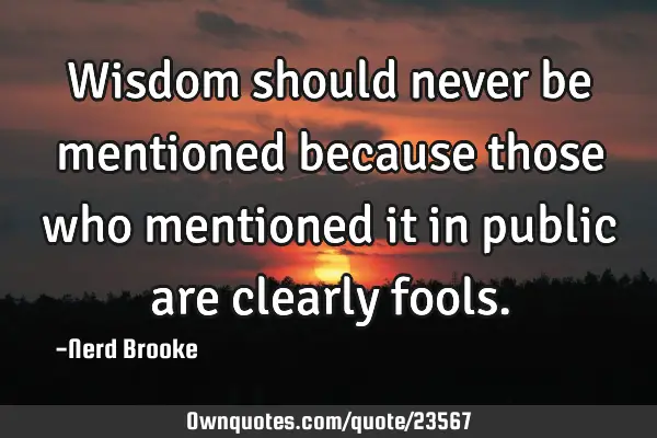 Wisdom should never be mentioned because those who mentioned it in public are clearly