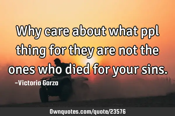 Why care about what ppl thing for they are not the ones who died for your