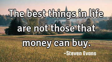 The best things in life are not those that money can buy.