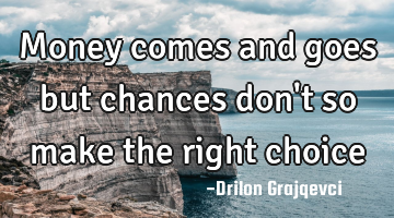 Money comes and goes but chances don