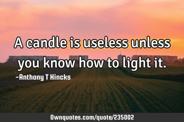 A candle is useless unless you know how to light