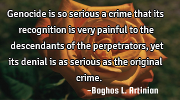 Genocide is so serious a crime that its recognition is very painful to the descendants of the
