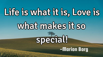 Life is what it is, Love is what makes it so special!