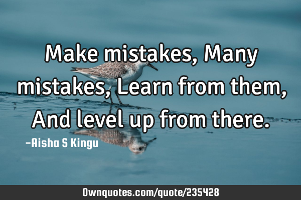 Make mistakes,
Many mistakes,
Learn from them,
And level up from