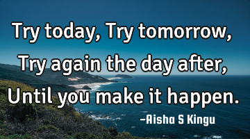 Try today,
Try tomorrow,
Try again the day after,
Until you make it happen.