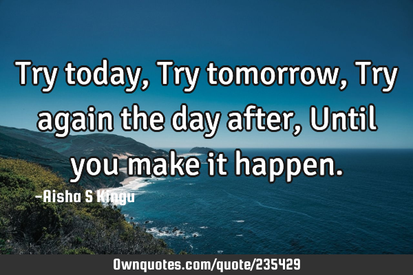 Try today,
Try tomorrow,
Try again the day after,
Until you make it