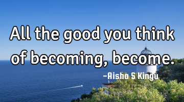 All the good you think of becoming, become.