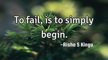 To fail, is to simply begin.