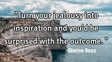 "Turn your jealousy into inspiration and you