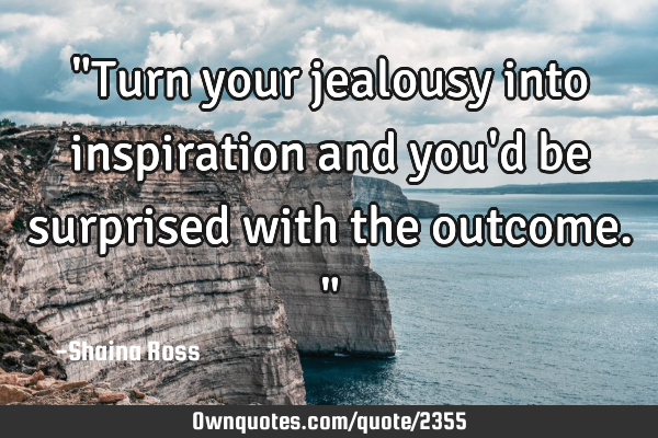 "Turn your jealousy into inspiration and you