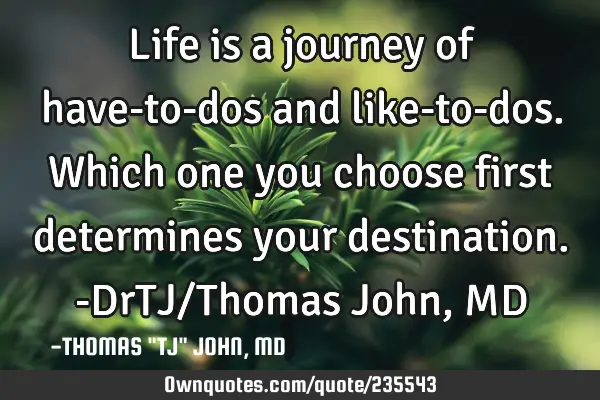 Life is a journey of have-to-dos and like-to-dos. Which one you choose first determines your