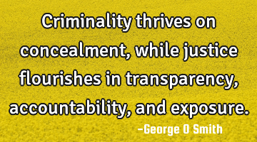 Criminality thrives on concealment, while justice flourishes in transparency, accountability, and