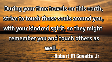 During your time travels on this earth, strive to touch those souls around you, with your kindred