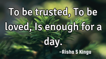 To be trusted, 
To be loved,
Is enough for a day.