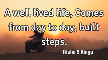 A well lived life,
Comes from day to day, built steps.