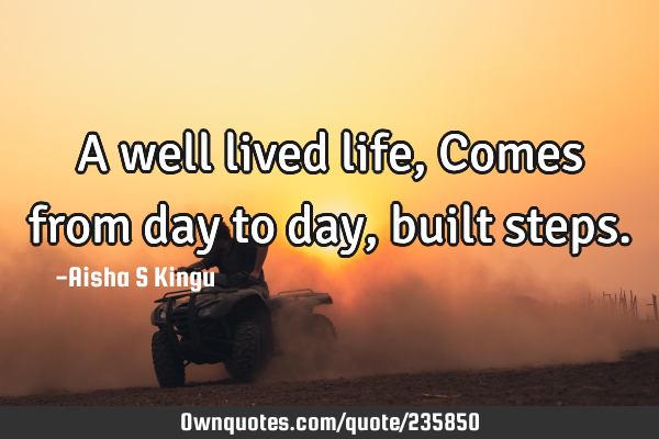 A well lived life,
Comes from day to day, built
