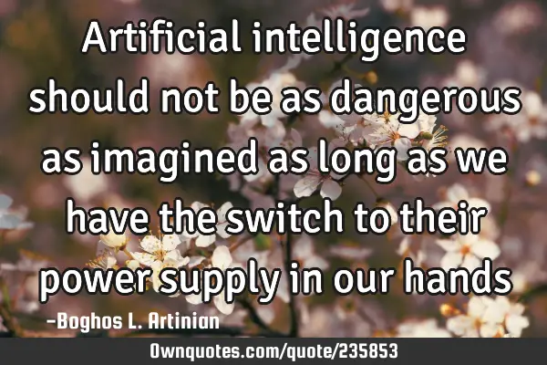 Artificial intelligence should not be as dangerous as imagined as long as we have the switch to