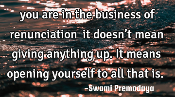 …you are in the business of renunciation… it doesn’t mean giving anything up. It means