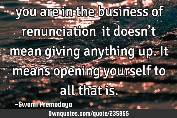 …you are in the business of renunciation… it doesn’t mean giving anything up. It means