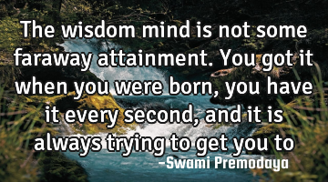 The wisdom mind is not some faraway attainment. You got it when you were born, you have it every