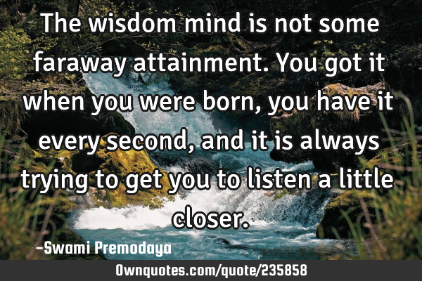 The wisdom mind is not some faraway attainment. You got it when you were born, you have it every