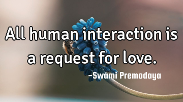 All human interaction is a request for love.