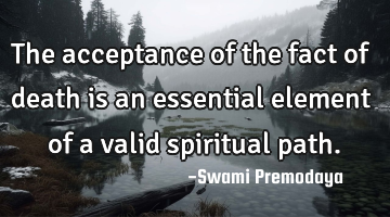 The acceptance of the fact of death is an essential element of a valid spiritual path.