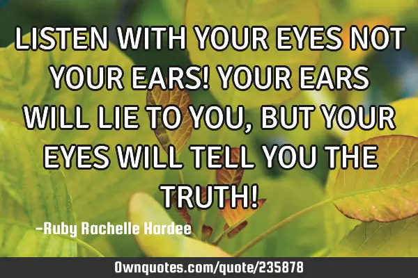 LISTEN WITH YOUR EYES NOT YOUR EARS!
             YOUR EARS WILL LIE TO YOU,  
  BUT YOUR EYES WIL