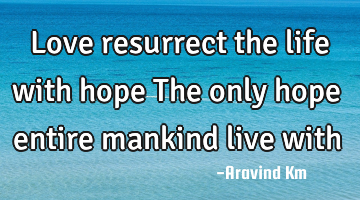 Love resurrect the life with hope The only hope entire mankind live with
