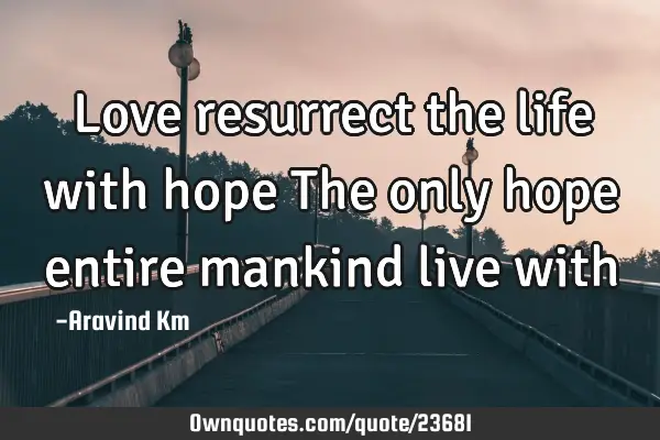 Love resurrect the life with hope The only hope entire mankind live