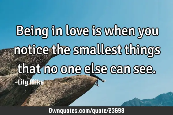 Being in love is when you notice the smallest things that no one else can