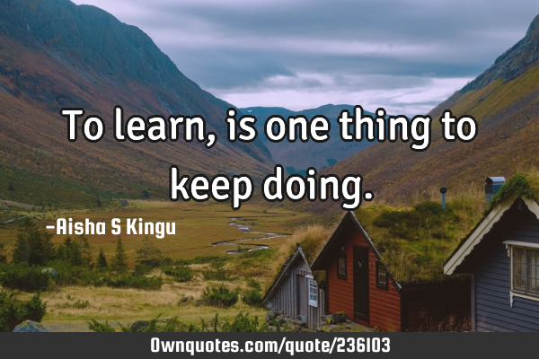 To learn, is one thing to keep