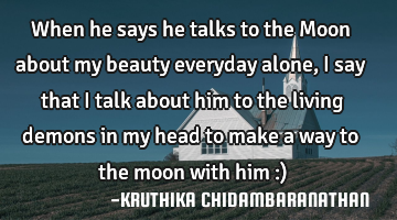 When he says he talks to the Moon about my beauty everyday alone,I say that I talk about him to the