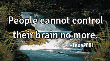 People cannot control their brain no more.
