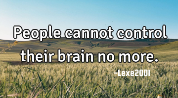 People cannot control their brain no more.