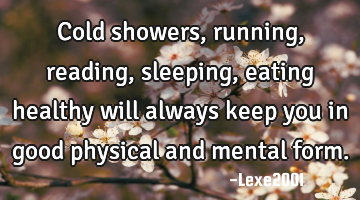 Cold showers,running,reading,sleeping,eating healthy will always keep you in good physical and