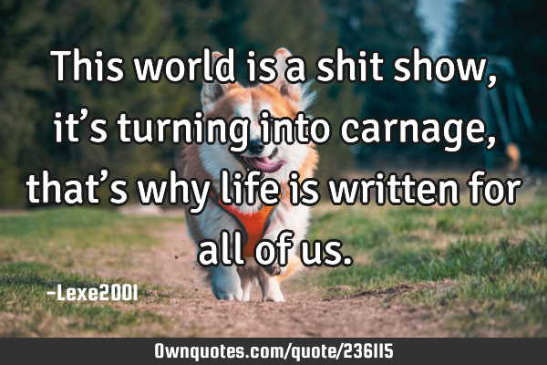 This world is a shit show,it’s turning into carnage,that’s why life is written for all of