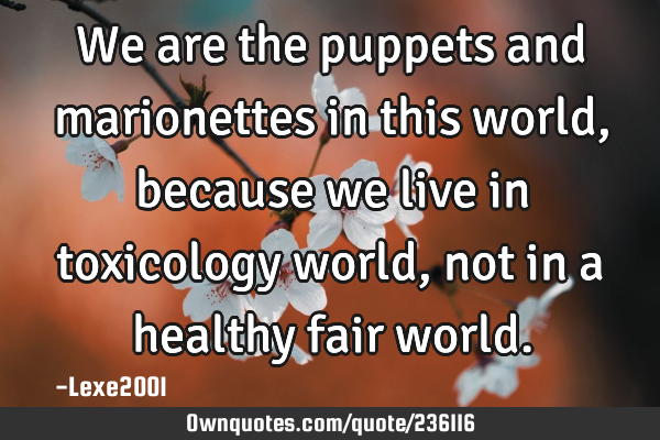 We are the puppets and marionettes in this world,because we live in toxicology world,not in a