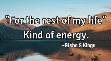 "For the rest of my life"
Kind of energy.