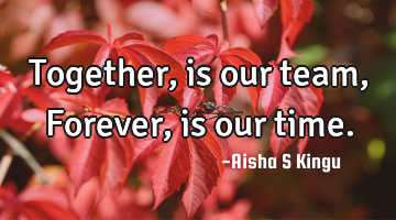 Together, is our team,
Forever, is our time.
