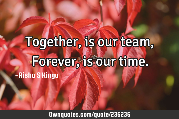 Together, is our team,
Forever, is our