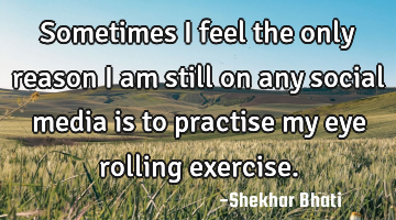 Sometimes I feel the only reason I am still on any social media is to practise my eye rolling