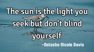 The sun is the light you seek but don